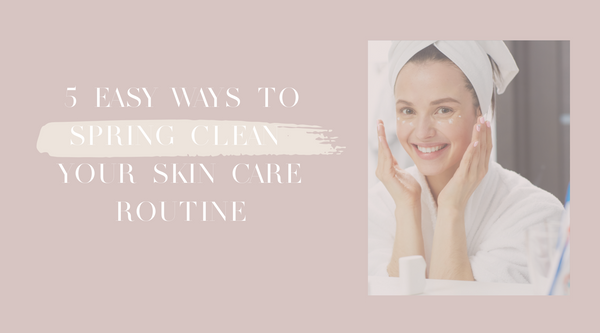 5 Easy Ways to Spring Clean your Skin Care Routine